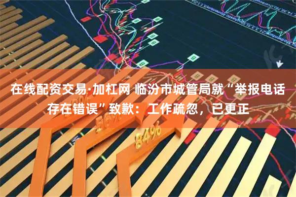 在线配资交易·加杠网 临汾市城管局就“举报电话存在错误”致歉：工作疏忽，已更正
