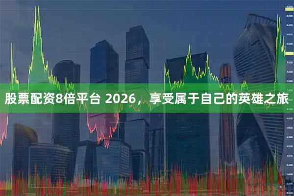 股票配资8倍平台 2026，享受属于自己的英雄之旅