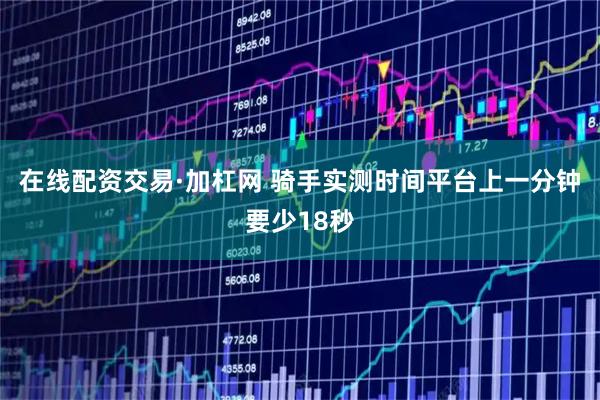 在线配资交易·加杠网 骑手实测时间平台上一分钟要少18秒