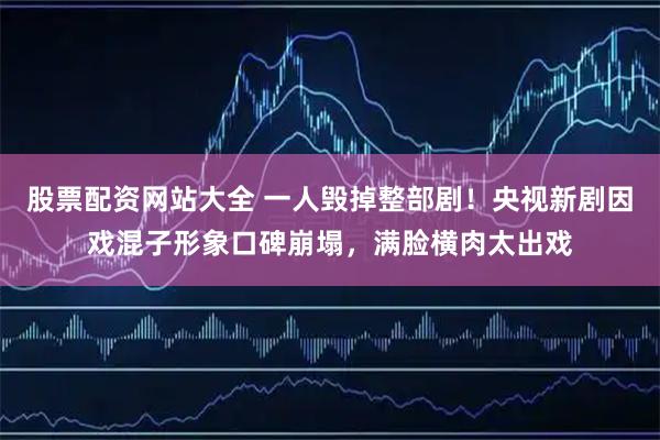 股票配资网站大全 一人毁掉整部剧！央视新剧因戏混子形象口碑崩塌，满脸横肉太出戏