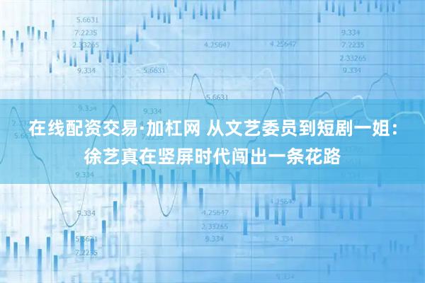 在线配资交易·加杠网 从文艺委员到短剧一姐：徐艺真在竖屏时代闯出一条花路