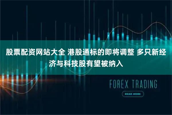 股票配资网站大全 港股通标的即将调整 多只新经济与科技股有望被纳入