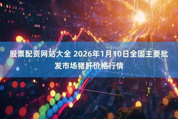 股票配资网站大全 2026年1月10日全国主要批发市场猪肝价格行情