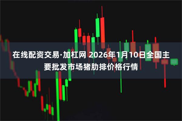 在线配资交易·加杠网 2026年1月10日全国主要批发市场猪肋排价格行情