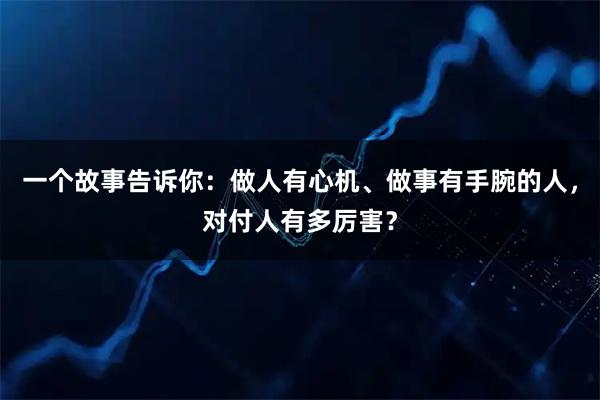 一个故事告诉你：做人有心机、做事有手腕的人，对付人有多厉害？